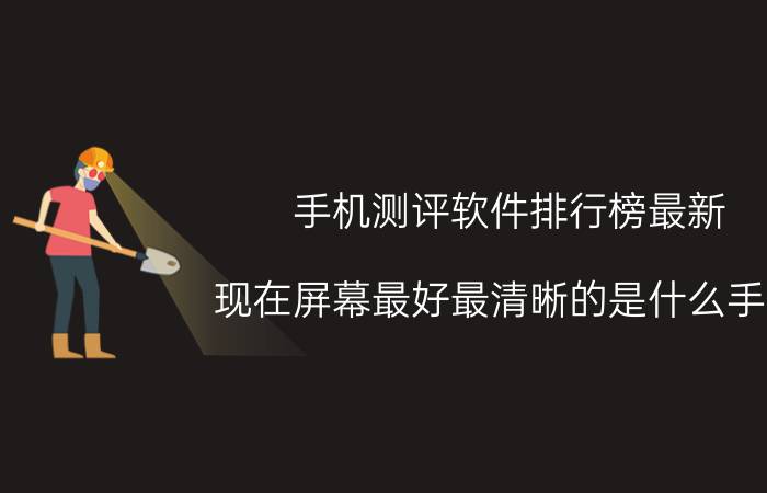 手机测评软件排行榜最新 现在屏幕最好最清晰的是什么手机？